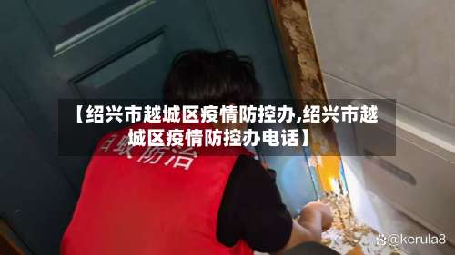 【绍兴市越城区疫情防控办,绍兴市越城区疫情防控办电话】-第1张图片