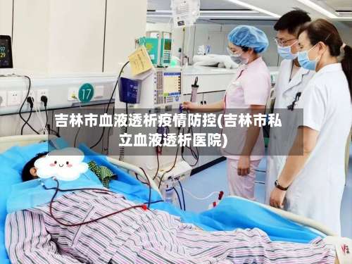 吉林市血液透析疫情防控(吉林市私立血液透析医院)-第1张图片