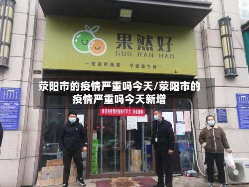 荥阳市的疫情严重吗今天/荥阳市的疫情严重吗今天新增-第3张图片