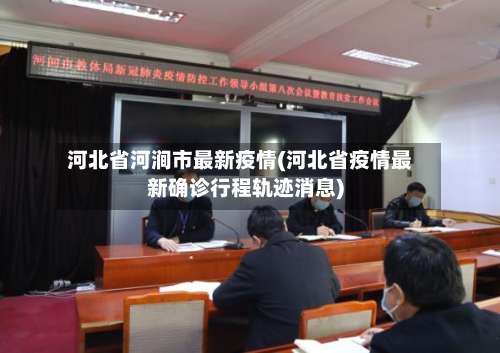 河北省河涧市最新疫情(河北省疫情最新确诊行程轨迹消息)-第1张图片