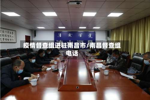 疫情督查组进驻南昌市/南昌督查组电话-第1张图片