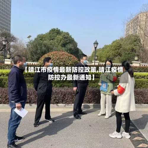 【靖江市疫情最新防控政策,靖江疫情防控办最新通知】-第1张图片