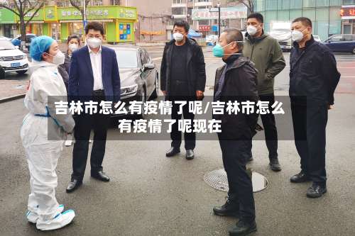 吉林市怎么有疫情了呢/吉林市怎么有疫情了呢现在-第1张图片