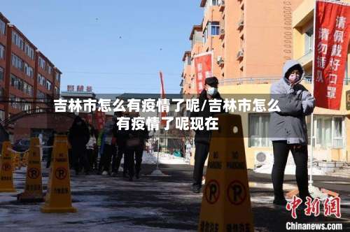 吉林市怎么有疫情了呢/吉林市怎么有疫情了呢现在-第3张图片
