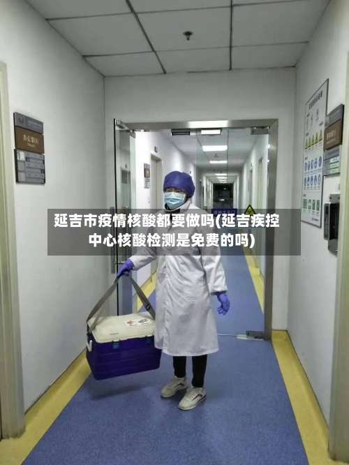 延吉市疫情核酸都要做吗(延吉疾控中心核酸检测是免费的吗)-第1张图片