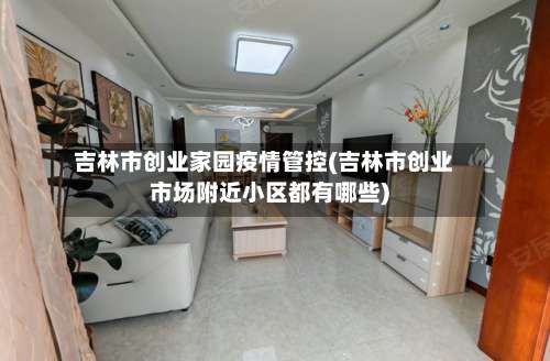 吉林市创业家园疫情管控(吉林市创业市场附近小区都有哪些)-第1张图片