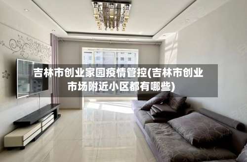 吉林市创业家园疫情管控(吉林市创业市场附近小区都有哪些)-第2张图片