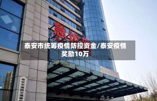 泰安市统筹疫情防控资金/泰安疫情奖励10万-第1张图片