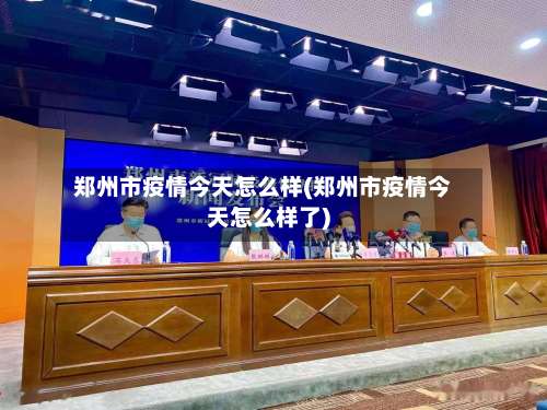郑州市疫情今天怎么样(郑州市疫情今天怎么样了)-第2张图片