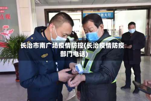 长治市南广场疫情防控(长治疫情防疫部门电话)-第2张图片