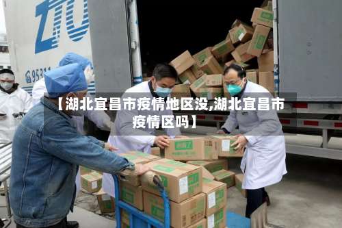 【湖北宜昌市疫情地区没,湖北宜昌市疫情区吗】-第1张图片