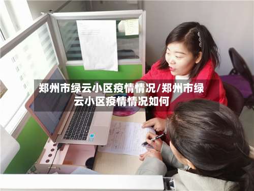 郑州市绿云小区疫情情况/郑州市绿云小区疫情情况如何-第2张图片