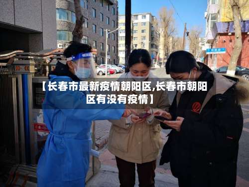 【长春市最新疫情朝阳区,长春市朝阳区有没有疫情】-第3张图片