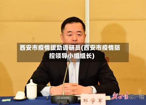 西安市疫情援助调研员(西安市疫情防控领导小组组长)-第2张图片
