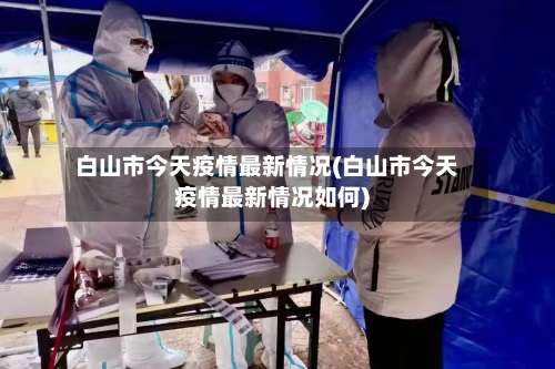 白山市今天疫情最新情况(白山市今天疫情最新情况如何)-第2张图片