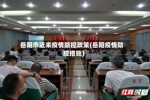 岳阳市近来疫情防控政策(岳阳疫情防控措施)-第1张图片