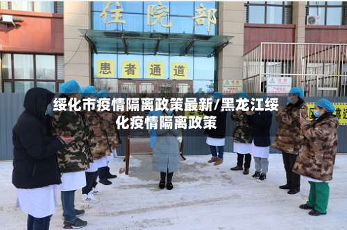 绥化市疫情隔离政策最新/黑龙江绥化疫情隔离政策-第1张图片