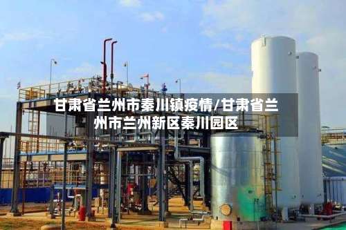 甘肃省兰州市秦川镇疫情/甘肃省兰州市兰州新区秦川园区-第1张图片