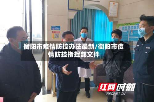 衡阳市疫情防控办法最新/衡阳市疫情防控指挥部文件-第1张图片
