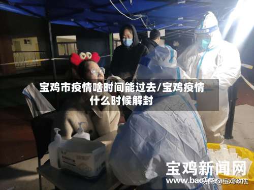 宝鸡市疫情啥时间能过去/宝鸡疫情什么时候解封-第1张图片