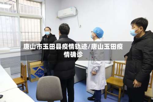 唐山市玉田县疫情轨迹/唐山玉田疫情确诊-第1张图片