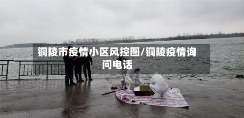 铜陵市疫情小区风控图/铜陵疫情询问电话-第1张图片