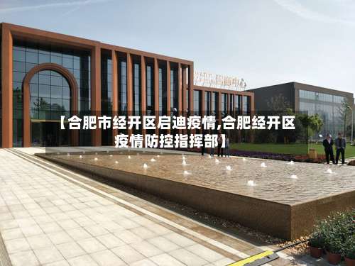 【合肥市经开区启迪疫情,合肥经开区疫情防控指挥部】-第1张图片