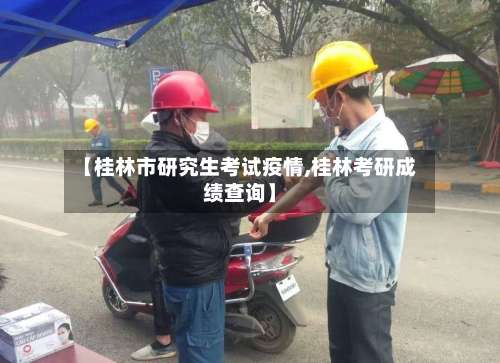 【桂林市研究生考试疫情,桂林考研成绩查询】-第1张图片