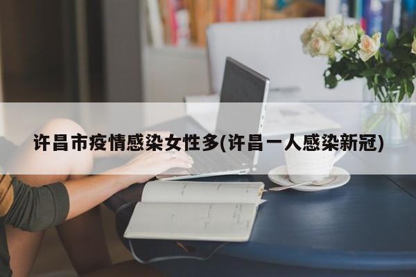 许昌市疫情感染女性多(许昌一人感染新冠)