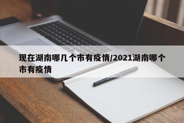 现在湖南哪几个市有疫情/2021湖南哪个市有疫情