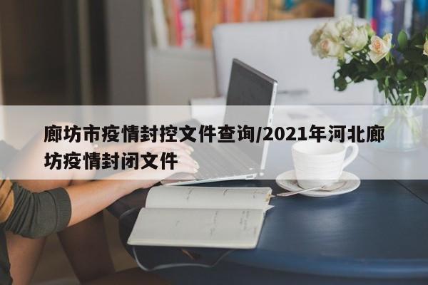 廊坊市疫情封控文件查询/2021年河北廊坊疫情封闭文件