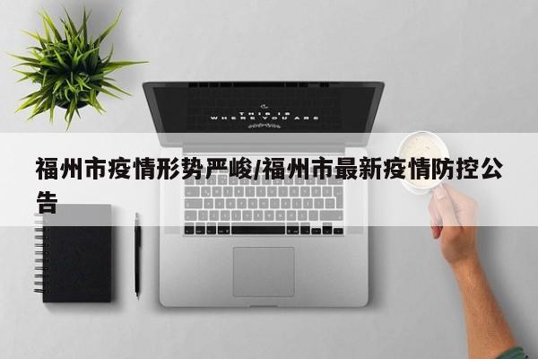 福州市疫情形势严峻/福州市最新疫情防控公告