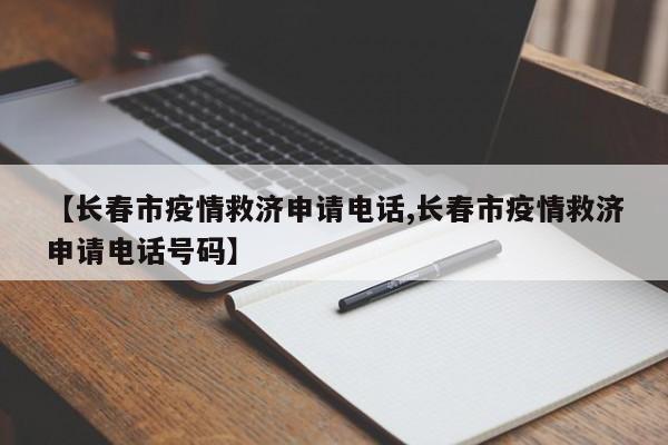 【长春市疫情救济申请电话,长春市疫情救济申请电话号码】