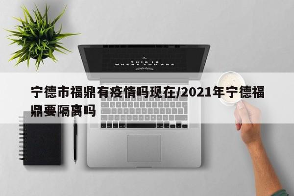 宁德市福鼎有疫情吗现在/2021年宁德福鼎要隔离吗
