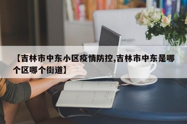 【吉林市中东小区疫情防控,吉林市中东是哪个区哪个街道】