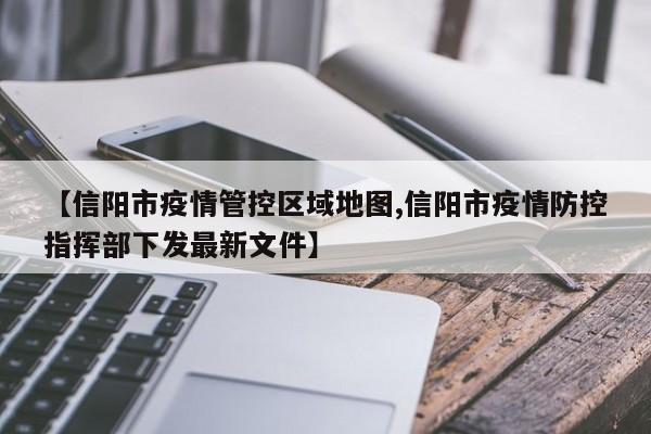 【信阳市疫情管控区域地图,信阳市疫情防控指挥部下发最新文件】