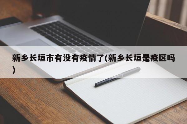新乡长垣市有没有疫情了(新乡长垣是疫区吗)