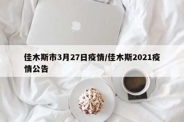 佳木斯市3月27日疫情/佳木斯2021疫情公告