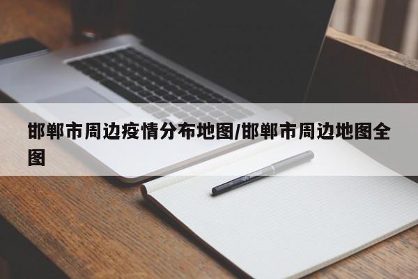 邯郸市周边疫情分布地图/邯郸市周边地图全图