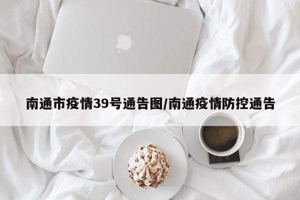 南通市疫情39号通告图/南通疫情防控通告