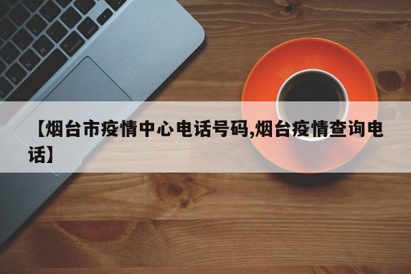 【烟台市疫情中心电话号码,烟台疫情查询电话】