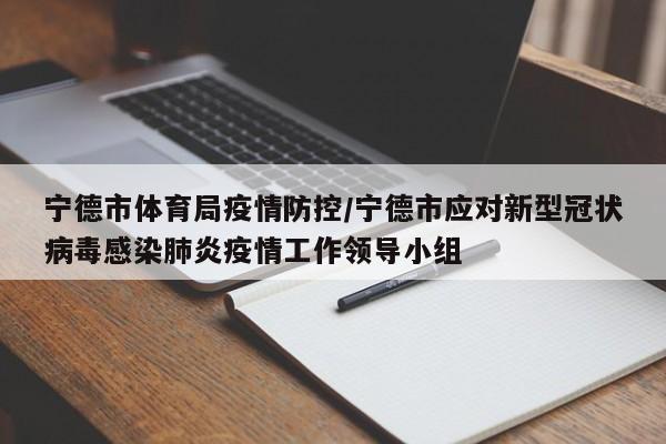 宁德市体育局疫情防控/宁德市应对新型冠状病毒感染肺炎疫情工作领导小组