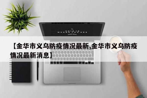 【金华市义乌防疫情况最新,金华市义乌防疫情况最新消息】