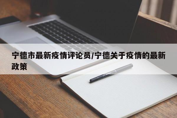 宁德市最新疫情评论员/宁德关于疫情的最新政策