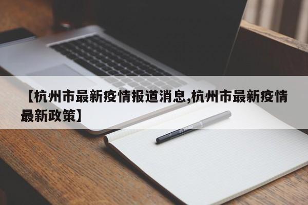 【杭州市最新疫情报道消息,杭州市最新疫情最新政策】