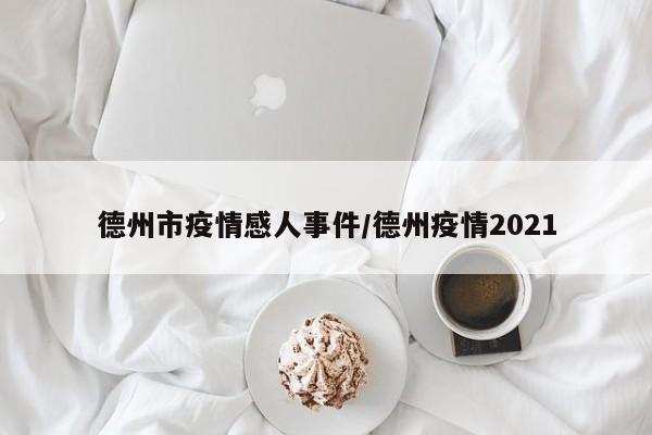 德州市疫情感人事件/德州疫情2021