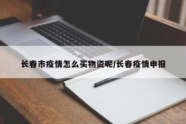 长春市疫情怎么买物资呢/长春疫情申报