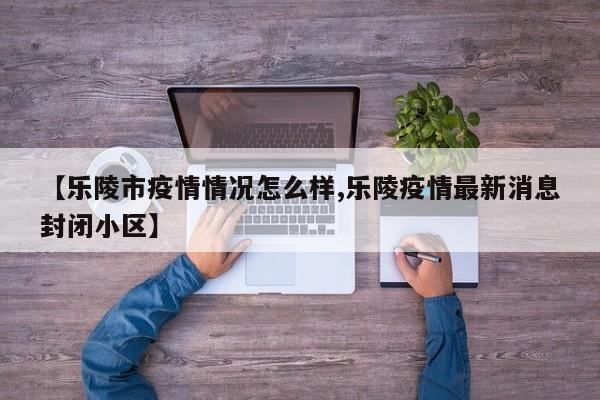 【乐陵市疫情情况怎么样,乐陵疫情最新消息封闭小区】