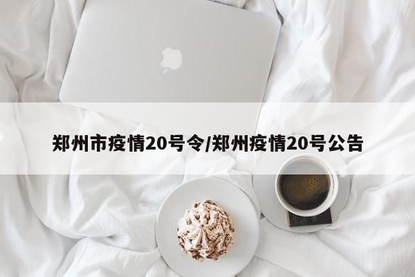 郑州市疫情20号令/郑州疫情20号公告